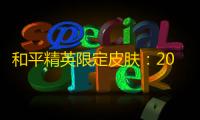 和平精英限定皮肤：2024年最新获取攻略与实战价值深度解析